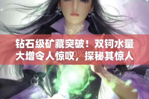 鉆石級礦藏突破！雙鈳水量大增令人驚嘆，探秘其驚人之重量