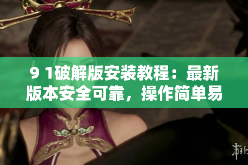 9 1破解版安裝教程：最新版本安全可靠，操作簡單易懂