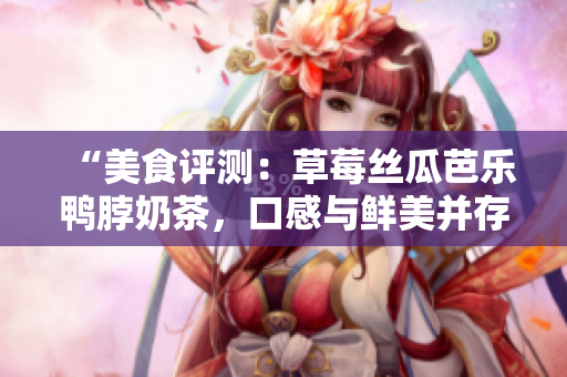 “美食評測：草莓絲瓜芭樂鴨脖奶茶，口感與鮮美并存的完美組合”