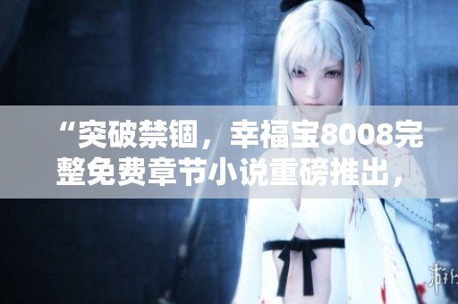“突破禁錮，幸福寶8008完整免費章節(jié)小說重磅推出，驚喜連連等你來！”