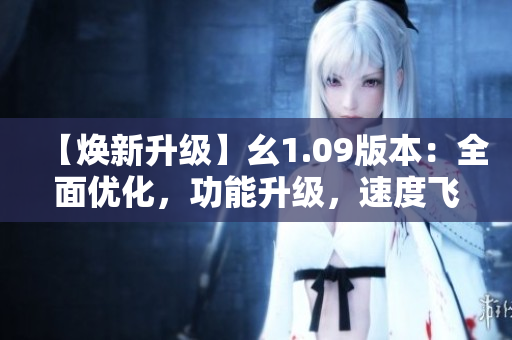 【煥新升級(jí)】幺1.09版本：全面優(yōu)化，功能升級(jí)，速度飛躍