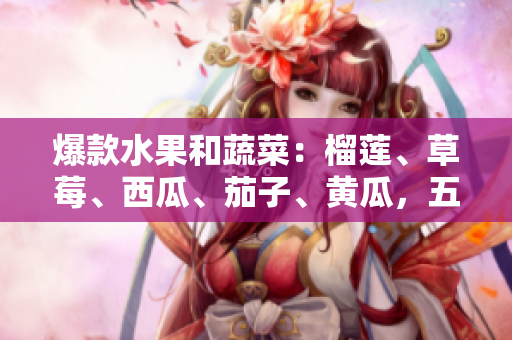 爆款水果和蔬菜：榴蓮、草莓、西瓜、茄子、黃瓜，五種食材帶你暢游鮮甜世界