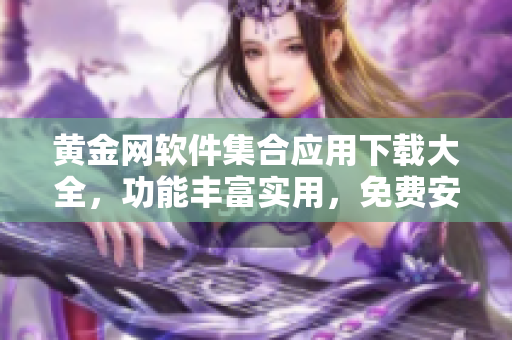 黃金網(wǎng)軟件集合應(yīng)用下載大全，功能豐富實用，免費安全快捷，覆蓋全平臺常用設(shè)備