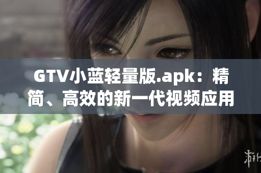 GTV小藍(lán)輕量版.apk：精簡(jiǎn)、高效的新一代視頻應(yīng)用 