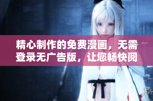 精心制作的免費(fèi)漫畫(huà)，無(wú)需登錄無(wú)廣告版，讓您暢快閱讀