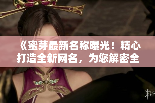 《蜜芽最新名稱曝光！精心打造全新網(wǎng)名，為您解密全新身份！》