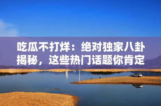 吃瓜不打烊：絕對(duì)獨(dú)家八卦揭秘，這些熱門(mén)話(huà)題你肯定不能錯(cuò)過(guò)！