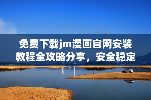 免費下載jm漫畫官網(wǎng)安裝教程全攻略分享，安全穩(wěn)定的安裝指南詳解
