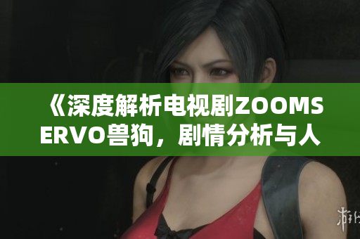 《深度解析電視劇ZOOMSERVO獸狗，劇情分析與人物情感描寫》