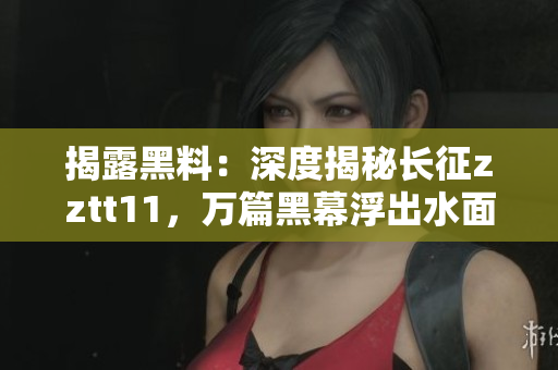 揭露黑料：深度揭秘長(zhǎng)征zztt11，萬(wàn)篇黑幕浮出水面