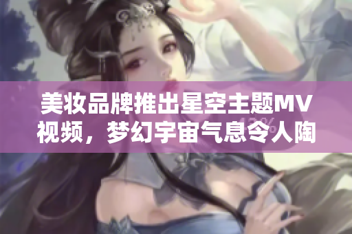美妝品牌推出星空主題MV視頻，夢幻宇宙氣息令人陶醉