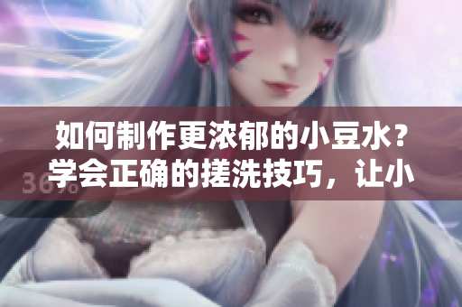 如何制作更濃郁的小豆水？學會正確的搓洗技巧，讓小豆水更加濃郁可口