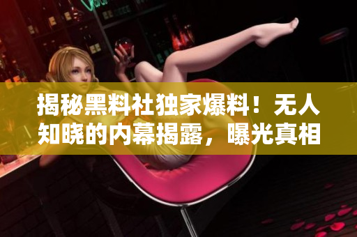 揭秘黑料社獨家爆料！無人知曉的內(nèi)幕揭露，曝光真相震撼人心，細(xì)節(jié)驚艷！