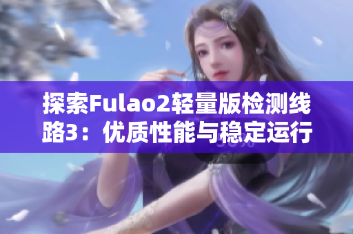 探索Fulao2輕量版檢測線路3：優(yōu)質(zhì)性能與穩(wěn)定運行的完美結(jié)合