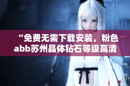“免費(fèi)無(wú)需下載安裝，粉色abb蘇州晶體鉆石等級(jí)高清視覺(jué)盛宴，享受完美的視聽(tīng)體驗(yàn)”