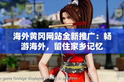 海外黃岡網(wǎng)站全新推廣：暢游海外，留住家鄉(xiāng)記憶
