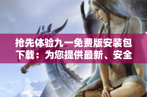 搶先體驗九一免費版安裝包下載：為您提供最新、安全的應用下載體驗