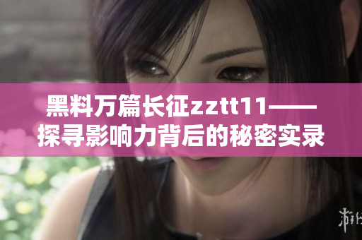 黑料萬篇長征zztt11——探尋影響力背后的秘密實錄