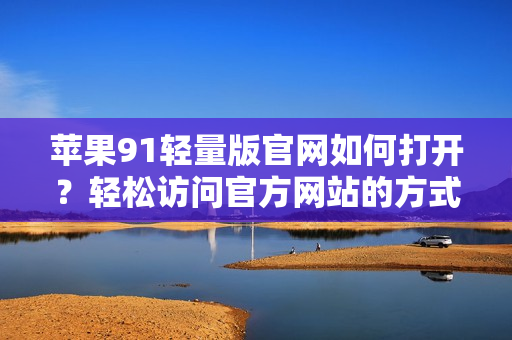 蘋果91輕量版官網(wǎng)如何打開？輕松訪問官方網(wǎng)站的方式分享
