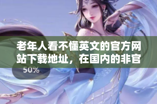 老年人看不懂英文的官方網(wǎng)站下載地址，在國內(nèi)的非官方網(wǎng)站被破解