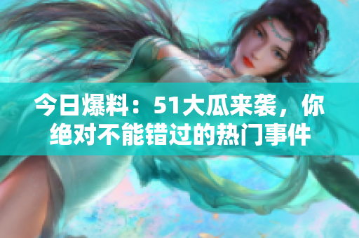 今日爆料：51大瓜來(lái)襲，你絕對(duì)不能錯(cuò)過(guò)的熱門(mén)事件