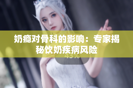 奶癮對(duì)骨科的影響：專家揭秘飲奶疾病風(fēng)險(xiǎn)