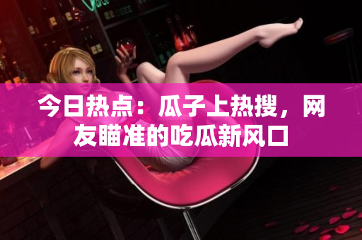 今日熱點(diǎn)：瓜子上熱搜，網(wǎng)友瞄準(zhǔn)的吃瓜新風(fēng)口