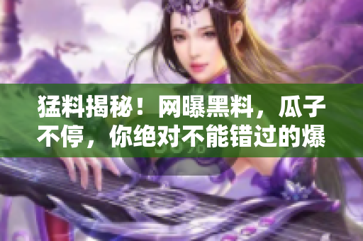 猛料揭秘！網(wǎng)曝黑料，瓜子不停，你絕對不能錯過的爆料大事件