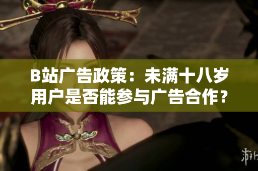 B站廣告政策：未滿十八歲用戶是否能參與廣告合作？