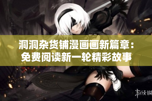 洞洞雜貨鋪漫畫畫新篇章：免費閱讀新一輪精彩故事