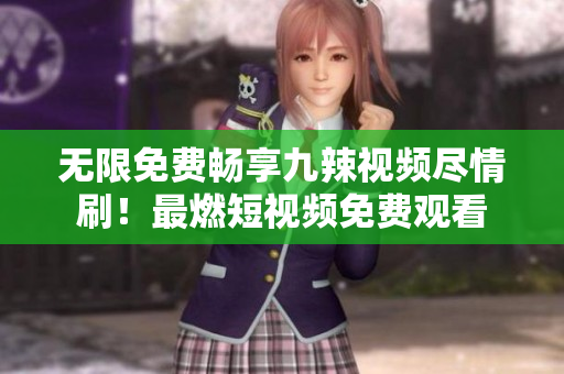無限免費暢享九辣視頻盡情刷！最燃短視頻免費觀看