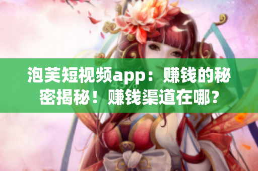 泡芙短視頻app：賺錢的秘密揭秘！賺錢渠道在哪？
