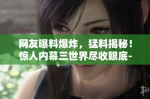 網(wǎng)友曝料爆炸，猛料揭秘！驚人內(nèi)幕三世界盡收眼底-吃瓜網(wǎng)震撼報道!