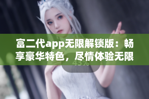 富二代app無(wú)限解鎖版：暢享豪華特色，盡情體驗(yàn)無(wú)限功能解鎖