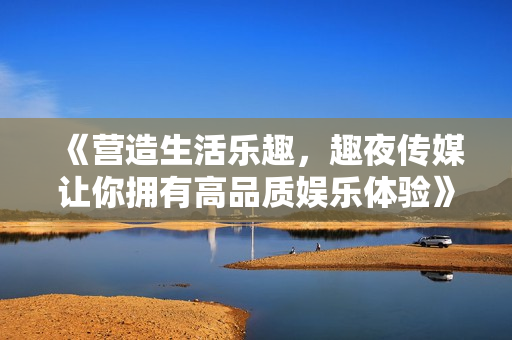 《營造生活樂趣，趣夜傳媒讓你擁有高品質(zhì)娛樂體驗(yàn)》