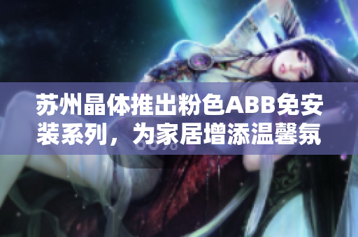 蘇州晶體推出粉色ABB免安裝系列，為家居增添溫馨氛圍