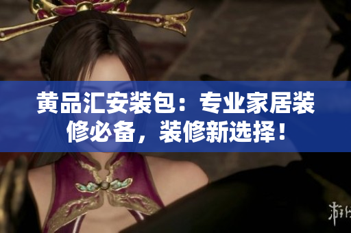 黃品匯安裝包：專業(yè)家居裝修必備，裝修新選擇！