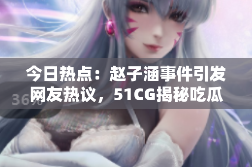 今日熱點(diǎn)：趙子涵事件引發(fā)網(wǎng)友熱議，51CG揭秘吃瓜大瓜