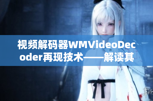 視頻解碼器WMVideoDecoder再現(xiàn)技術(shù)——解讀其工作原理和應(yīng)用特點