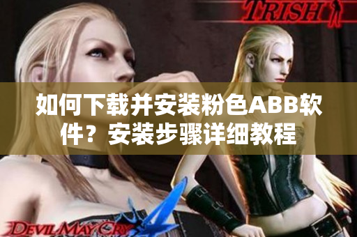 如何下載并安裝粉色ABB軟件？安裝步驟詳細教程