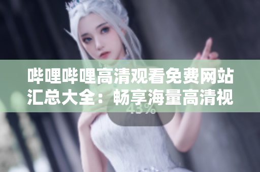 嗶哩嗶哩高清觀看免費網站匯總大全：暢享海量高清視頻資源