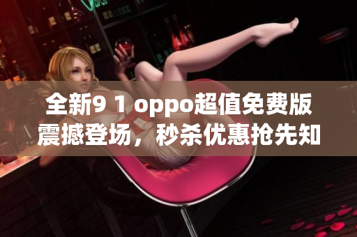 全新9 1 oppo超值免費(fèi)版震撼登場(chǎng)，秒殺優(yōu)惠搶先知