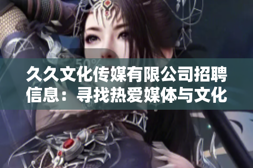 久久文化傳媒有限公司招聘信息：尋找熱愛媒體與文化的新伙伴，機(jī)會(huì)難得，期待您的加入