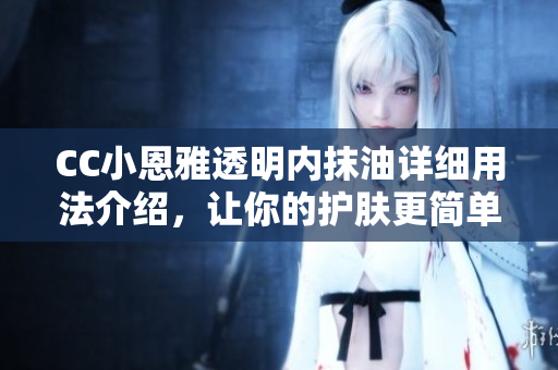 CC小恩雅透明內(nèi)抹油詳細(xì)用法介紹，讓你的護膚更簡單有效