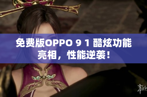 免費版OPPO 9 1 酷炫功能亮相，性能逆襲！