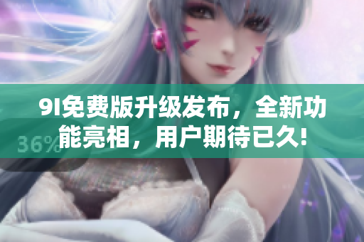 9I免費(fèi)版升級(jí)發(fā)布，全新功能亮相，用戶期待已久!