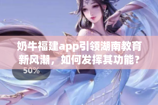 奶牛福建app引領(lǐng)湖南教育新風(fēng)潮，如何發(fā)揮其功能？