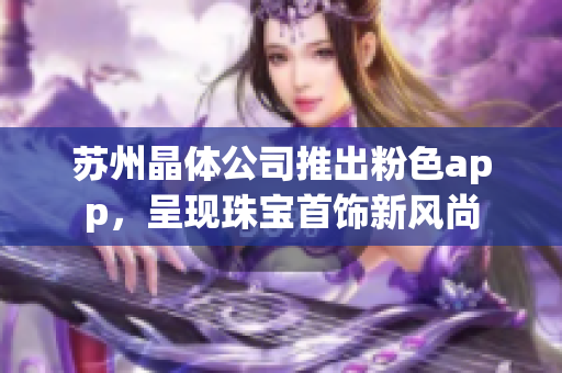 蘇州晶體公司推出粉色app，呈現(xiàn)珠寶首飾新風(fēng)尚