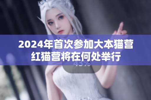 2024年首次參加大本貓營(yíng)紅貓營(yíng)將在何處舉行