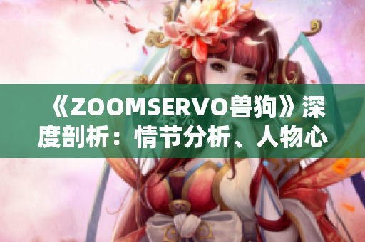 《ZOOMSERVO獸狗》深度剖析：情節(jié)分析、人物心理揭秘、劇情走向全面解讀